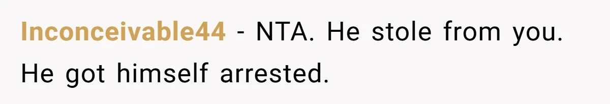 Inconceivable44 − NTA. He stole from you. He got himself arrested.