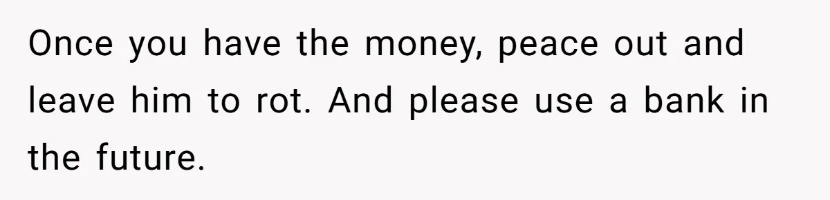 Once you have the money, peace out and leave him to rot. And please use a bank in the future.