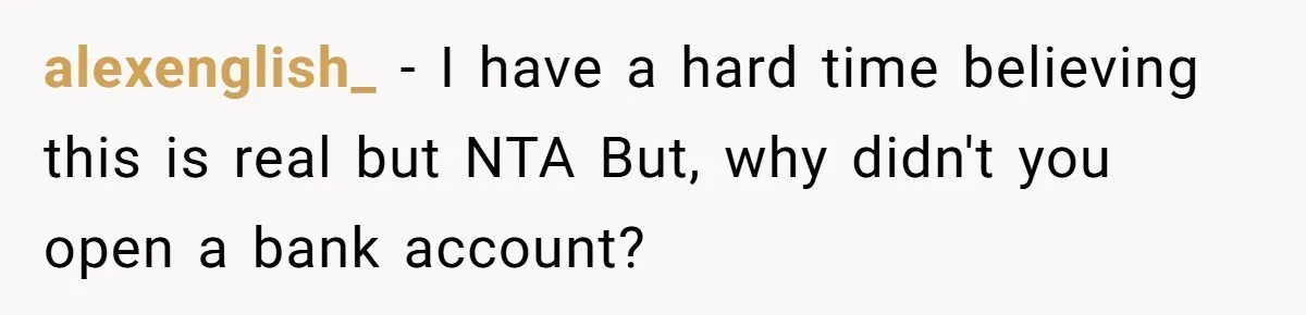 alexenglish_ − I have a hard time believing this is real but NTA But, why didn't you open a bank account?