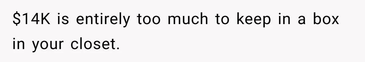 $14K is entirely too much to keep in a box in your closet.