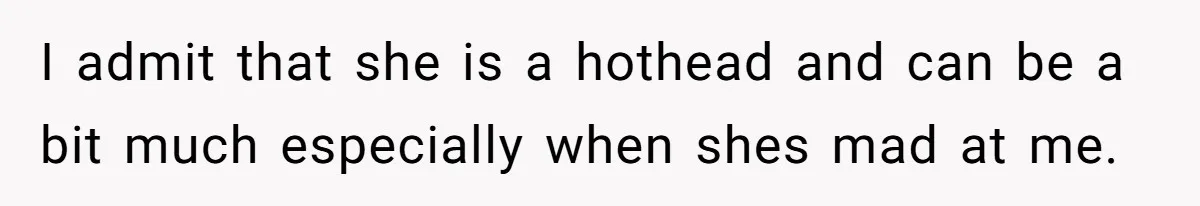 I admit that she is a hothead and can be a bit much especially when shes mad at me.