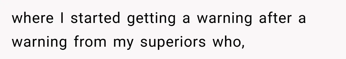 where I started getting a warning after a warning from my superiors who,
