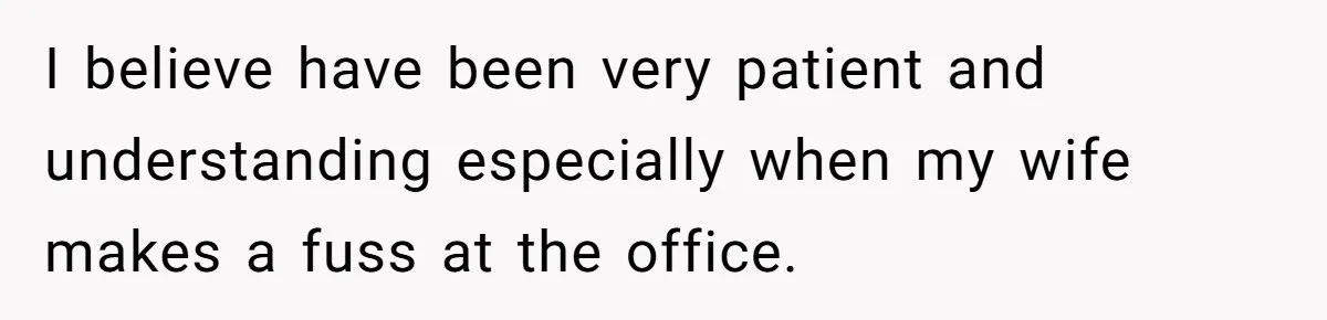 I believe have been very patient and understanding especially when my wife makes a fuss at the office.