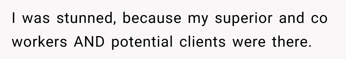 I was stunned, because my superior and co workers AND potential clients were there.