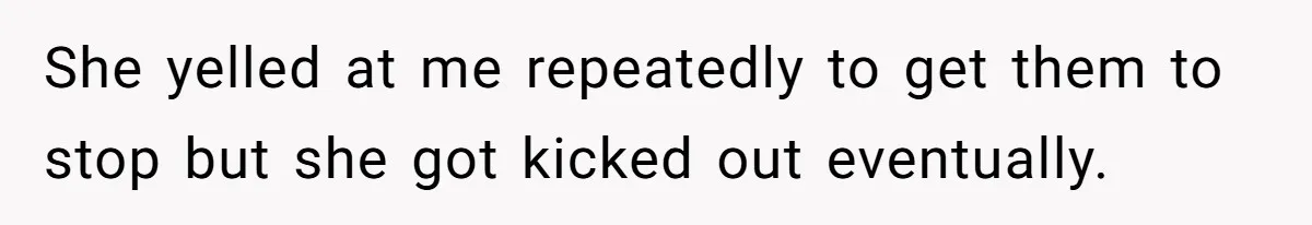 She yelled at me repeatedly to get them to stop but she got kicked out eventually.
