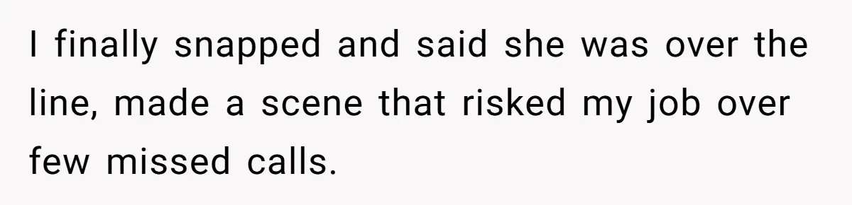 I finally snapped and said she was over the line, made a scene that risked my job over few missed calls.