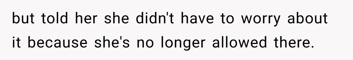 but told her she didn't have to worry about it because she's no longer allowed there.