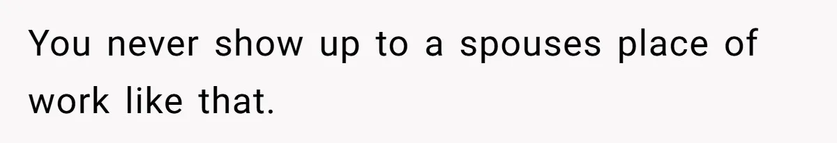 You never show up to a spouses place of work like that.