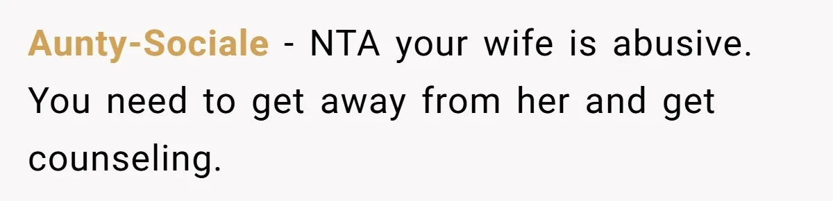 Aunty-Sociale − NTA your wife is abusive. You need to get away from her and get counseling.