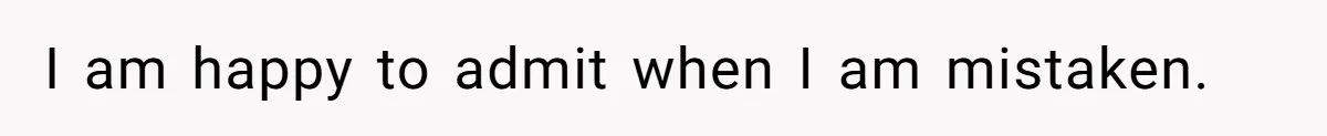 I am happy to admit when I am mistaken.
