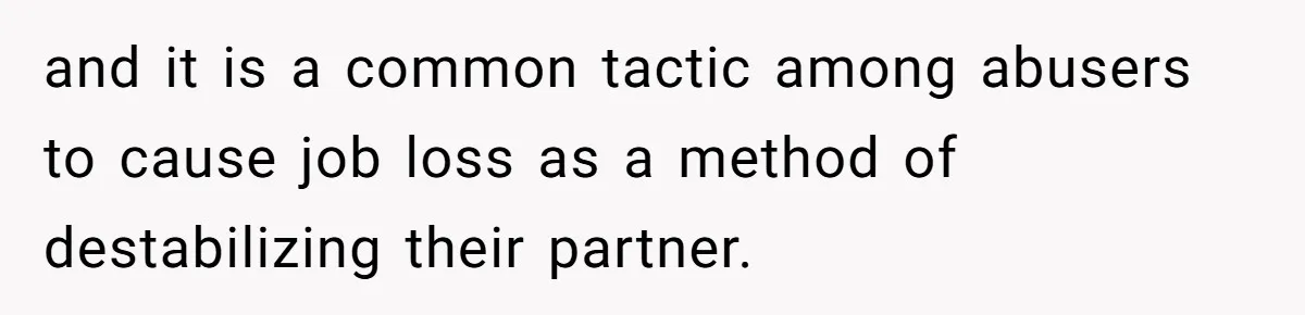 and it is a common tactic among abusers to cause job loss as a method of destabilizing their partner.