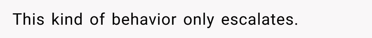 This kind of behavior only escalates.