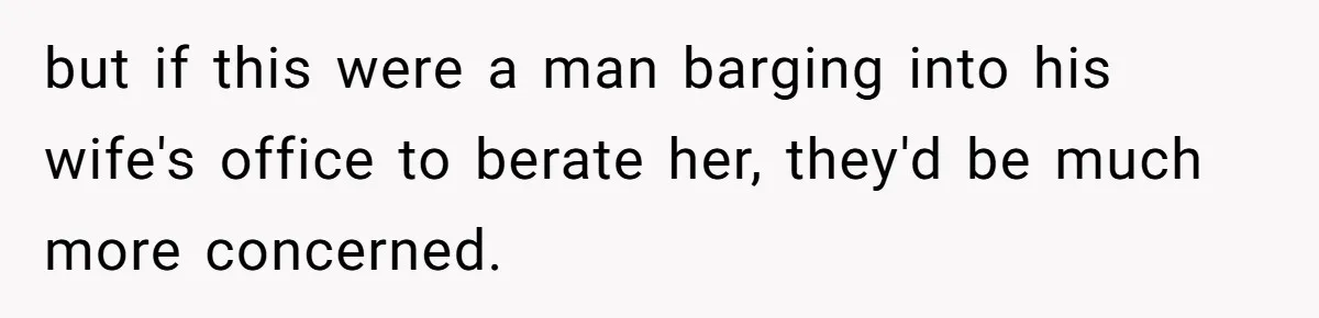 but if this were a man barging into his wife's office to berate her, they'd be much more concerned.