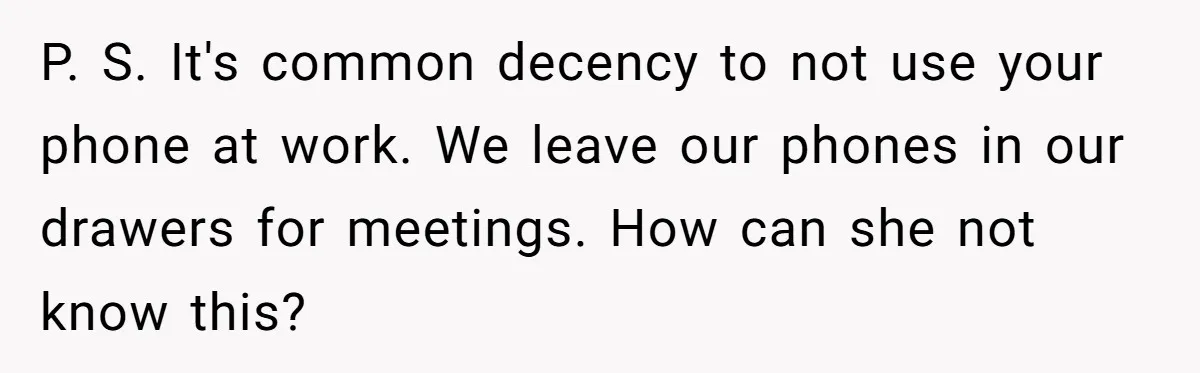 P. S. It's common decency to not use your phone at work. We leave our phones in our drawers for meetings. How can she not know this?