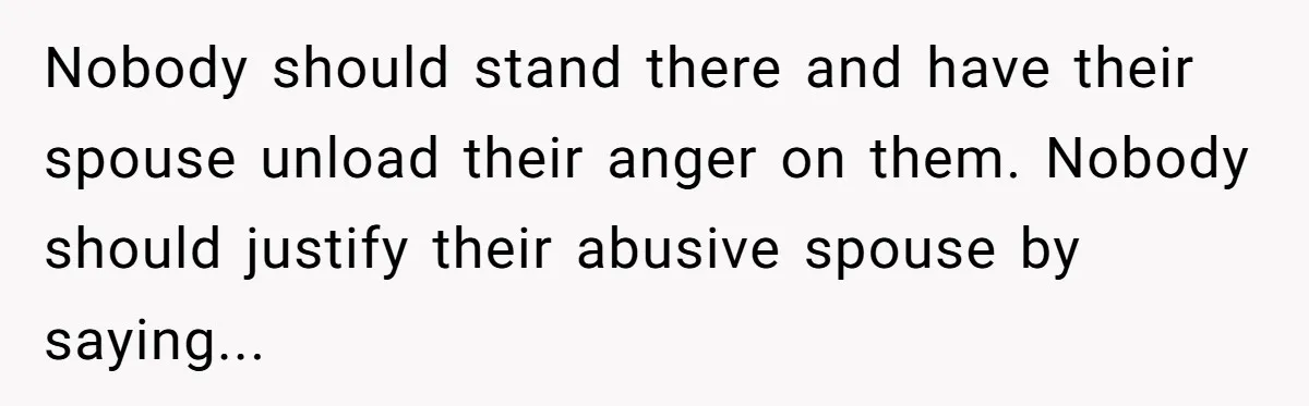 Nobody should stand there and have their spouse unload their anger on them. Nobody should justify their abusive spouse by saying...