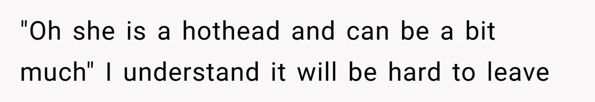 "Oh she is a hothead and can be a bit much" I understand it will be hard to leave