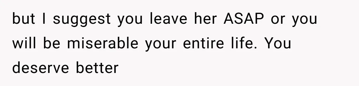 but I suggest you leave her ASAP or you will be miserable your entire life. You deserve better