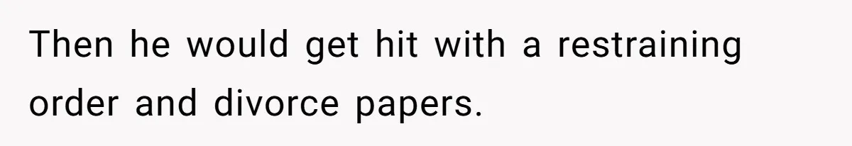 Then he would get hit with a restraining order and divorce papers.