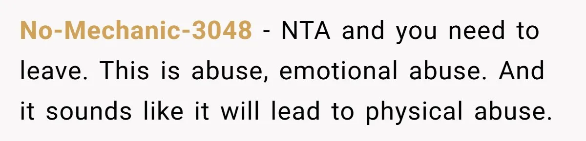 No-Mechanic-3048 − NTA and you need to leave. This is abuse, emotional abuse. And it sounds like it will lead to physical abuse.