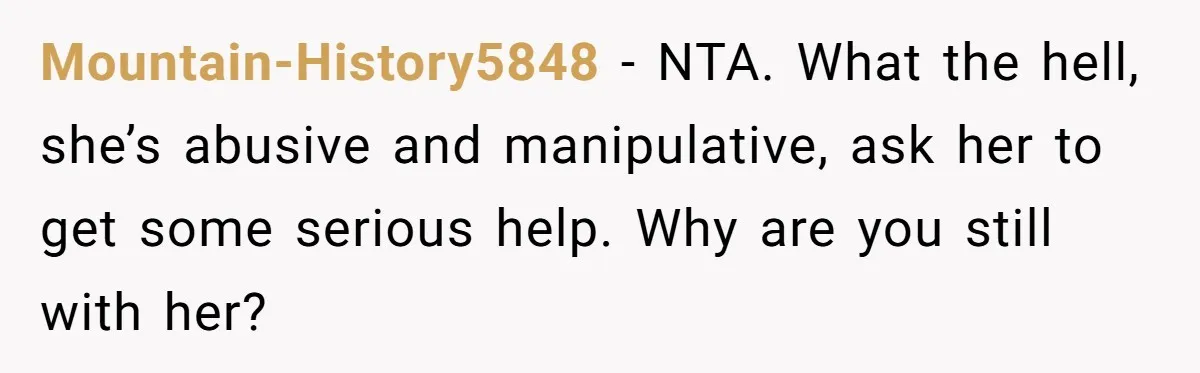 Mountain-History5848 − NTA. What the hell, she’s abusive and manipulative, ask her to get some serious help. Why are you still with her?