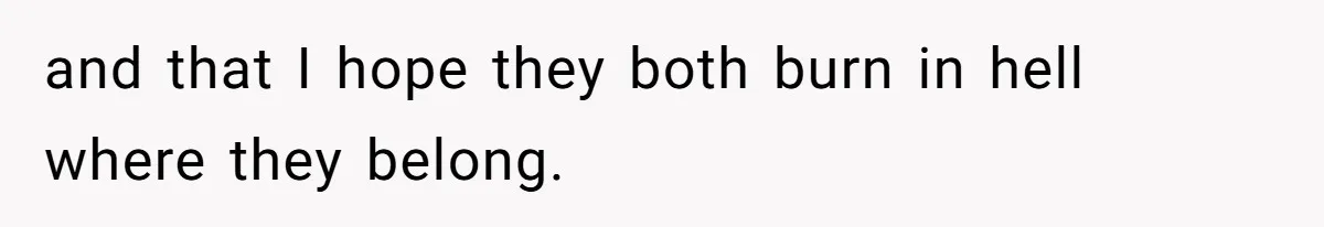and that I hope they both burn in hell where they belong.