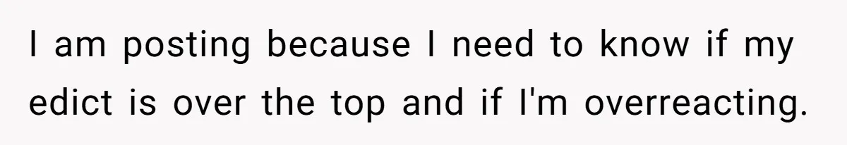 I am posting because I need to know if my edict is over the top and if I'm overreacting.