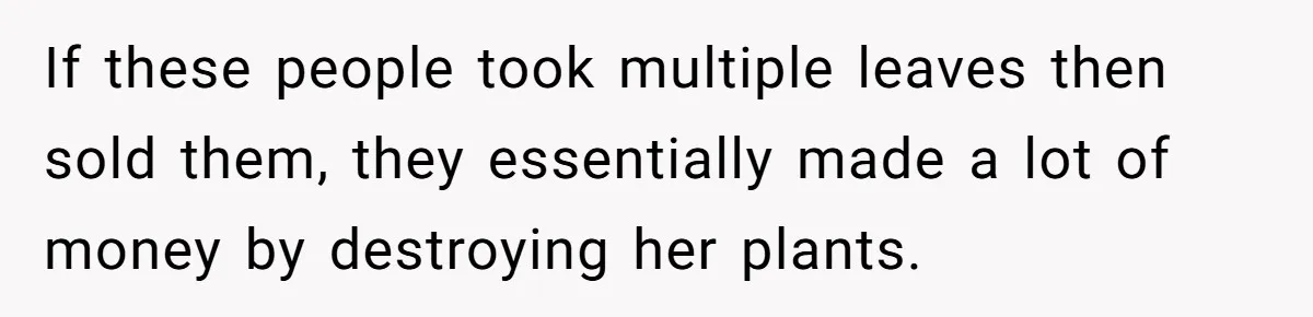 If these people took multiple leaves then sold them, they essentially made a lot of money by destroying her plants.
