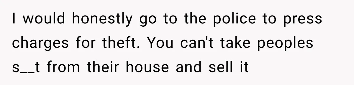 I would honestly go to the police to press charges for theft. You can't take peoples s__t from their house and sell it