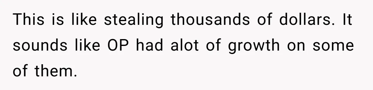 This is like stealing thousands of dollars. It sounds like OP had alot of growth on some of them.