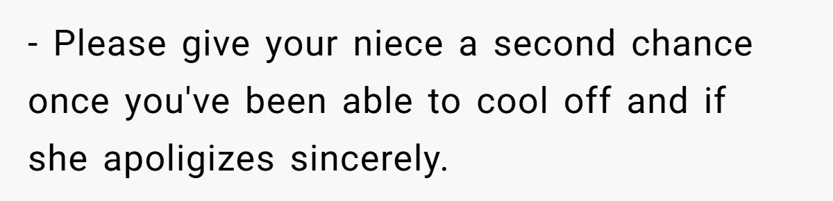 - Please give your niece a second chance once you've been able to cool off and if she apoligizes sincerely.