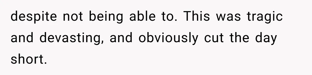 despite not being able to. This was tragic and devasting, and obviously cut the day short.