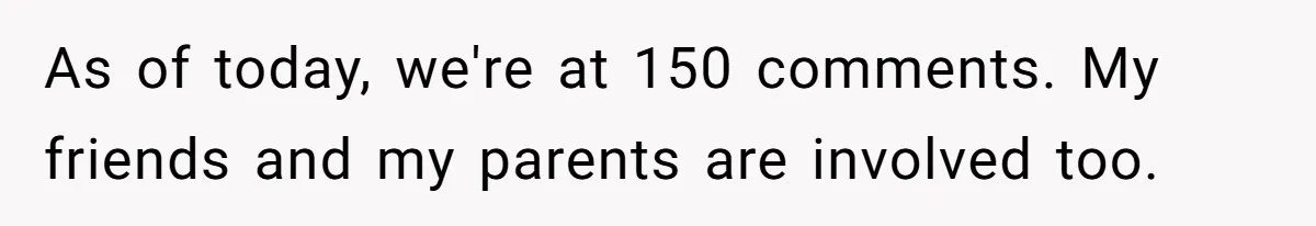 As of today, we're at 150 comments. My friends and my parents are involved too.