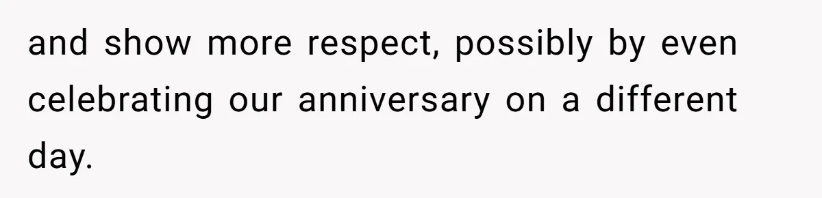 and show more respect, possibly by even celebrating our anniversary on a different day.