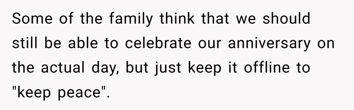 Some of the family think that we should still be able to celebrate our anniversary on the actual day, but just keep it offline to "keep peace".