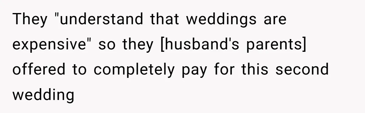 They "understand that weddings are expensive" so they [husband's parents] offered to completely pay for this second wedding