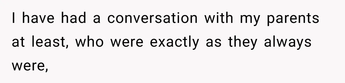 I have had a conversation with my parents at least, who were exactly as they always were,