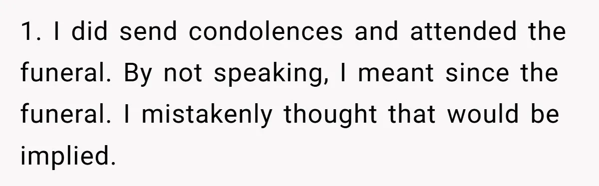 1. I did send condolences and attended the funeral. By not speaking, I meant since the funeral. I mistakenly thought that would be implied.