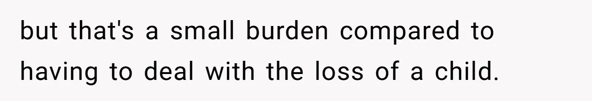 but that's a small burden compared to having to deal with the loss of a child.