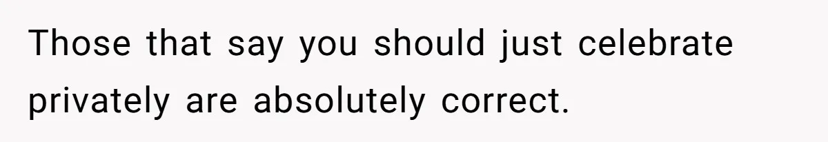 Those that say you should just celebrate privately are absolutely correct.