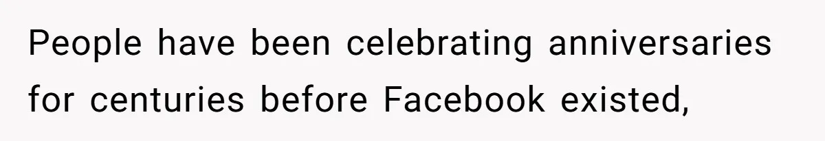 People have been celebrating anniversaries for centuries before Facebook existed,