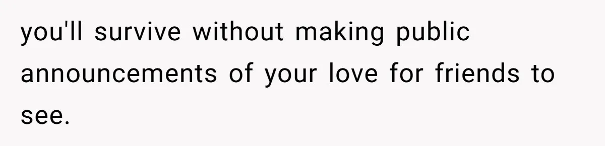 you'll survive without making public announcements of your love for friends to see.
