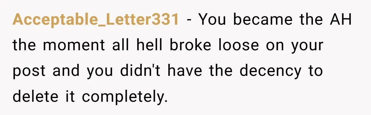 Acceptable_Letter331 − You became the AH the moment all hell broke loose on your post and you didn't have the decency to delete it completely.