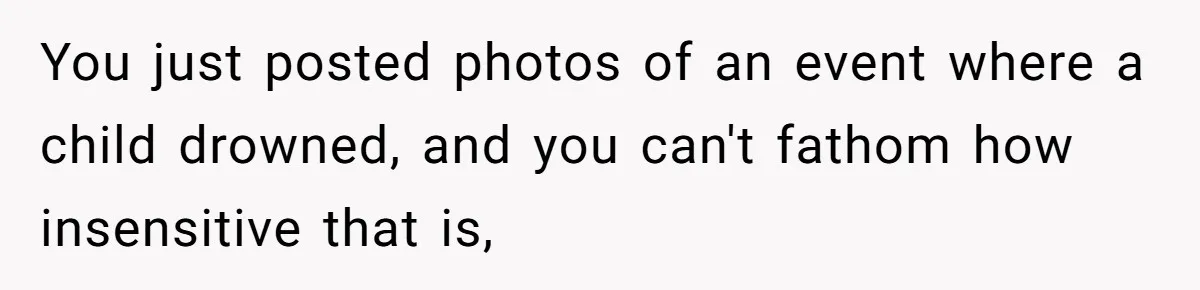 You just posted photos of an event where a child drowned, and you can't fathom how insensitive that is,