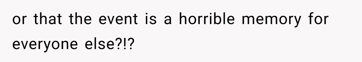 or that the event is a horrible memory for everyone else?!?