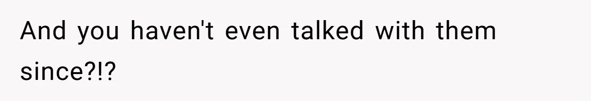 And you haven't even talked with them since?!?