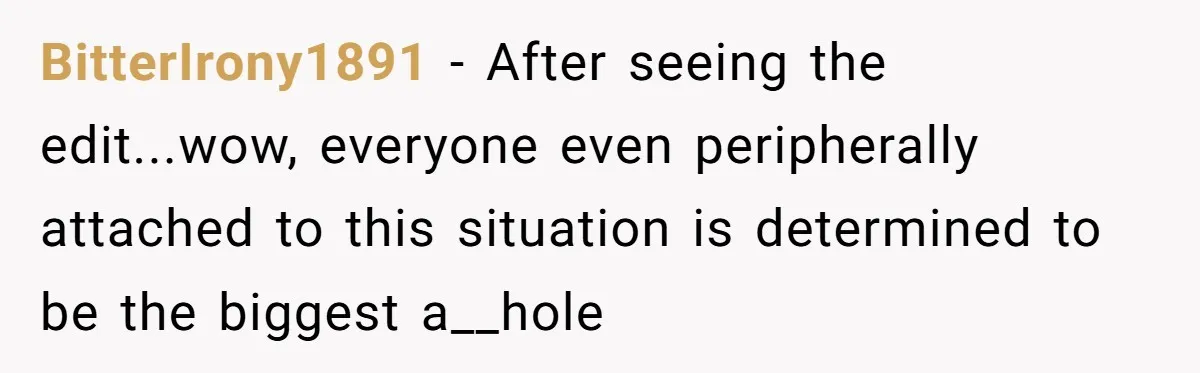 BitterIrony1891 − After seeing the edit...wow, everyone even peripherally attached to this situation is determined to be the biggest a__hole
