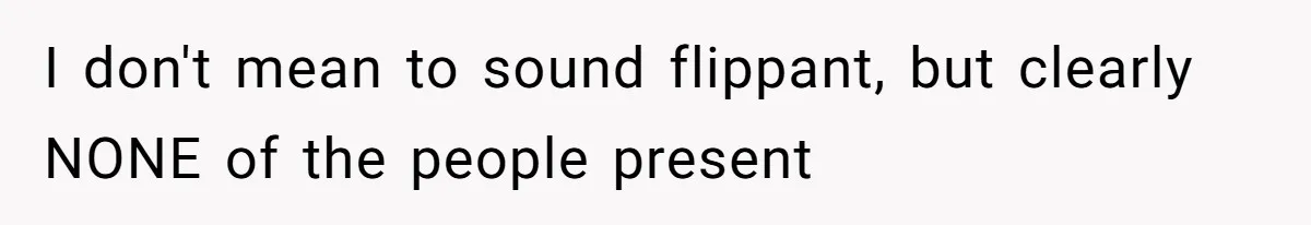 I don't mean to sound flippant, but clearly NONE of the people present