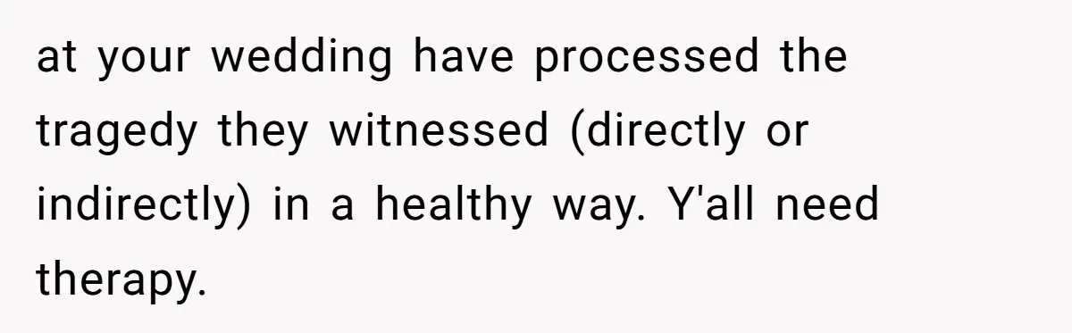 at your wedding have processed the tragedy they witnessed (directly or indirectly) in a healthy way. Y'all need therapy.