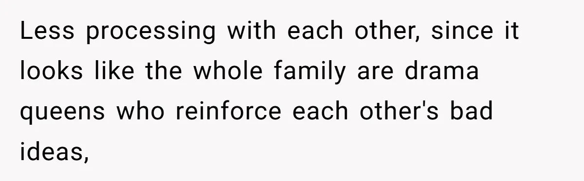 Less processing with each other, since it looks like the whole family are drama queens who reinforce each other's bad ideas,