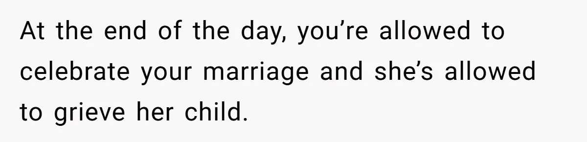 At the end of the day, you’re allowed to celebrate your marriage and she’s allowed to grieve her child.
